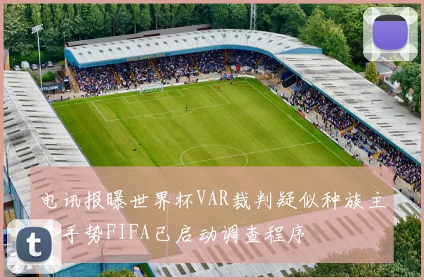 电讯报曝世界杯VAR裁判疑似种族主义手势FIFA已启动调查程序