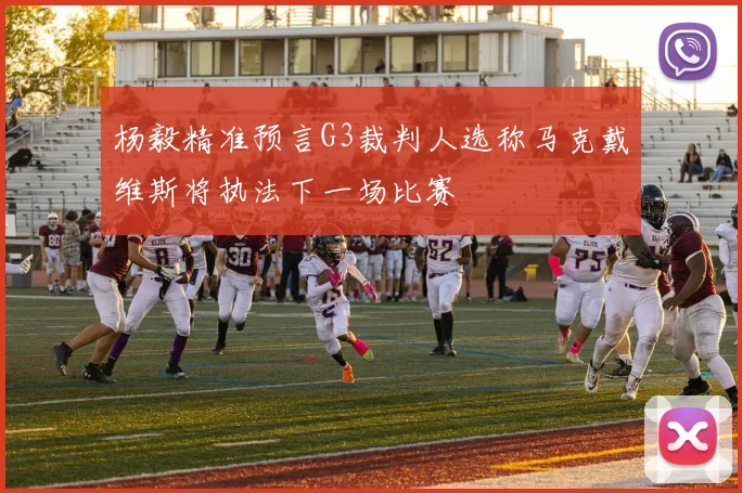 杨毅精准预言G3裁判人选称马克戴维斯将执法下一场比赛