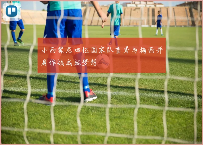 小西蒙尼回忆国家队首秀与梅西并肩作战成就梦想