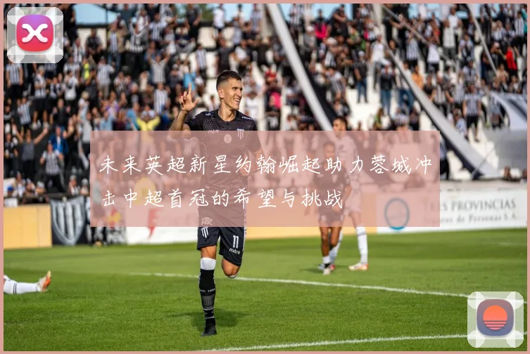 未来英超新星约翰崛起助力蓉城冲击中超首冠的希望与挑战