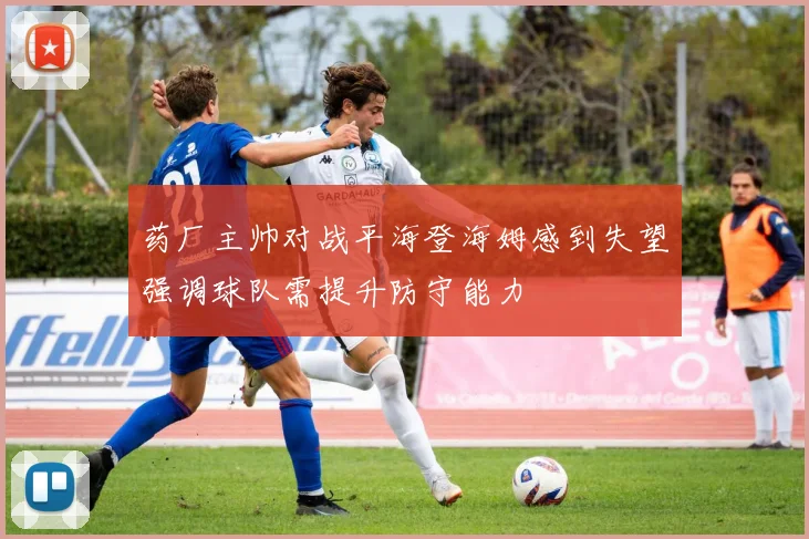 药厂主帅对战平海登海姆感到失望强调球队需提升防守能力