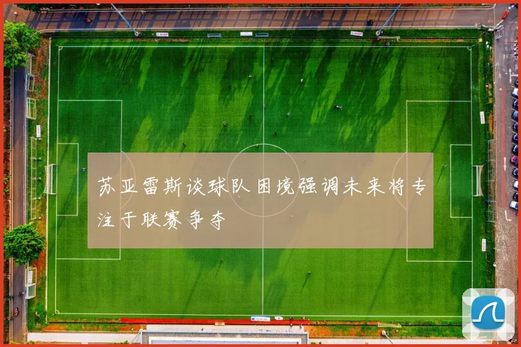 苏亚雷斯谈球队困境强调未来将专注于联赛争夺