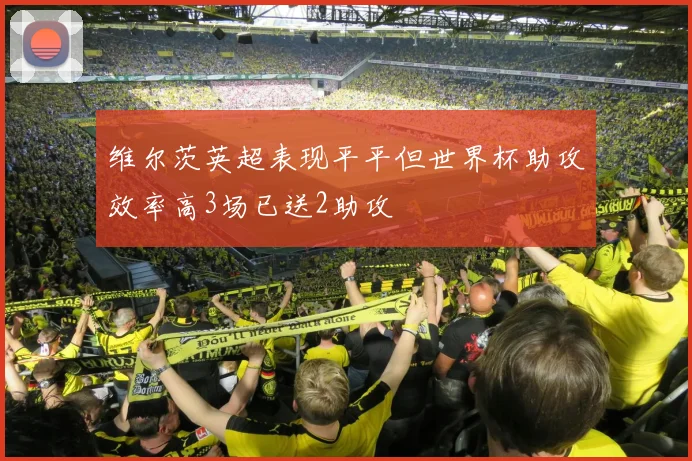 维尔茨英超表现平平但世界杯助攻效率高3场已送2助攻