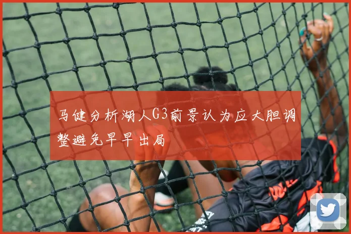 马健分析湖人G3前景认为应大胆调整避免早早出局