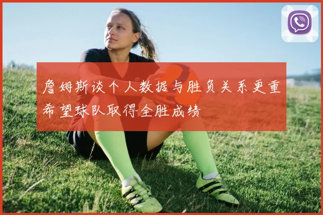 詹姆斯谈个人数据与胜负关系更重希望球队取得全胜成绩