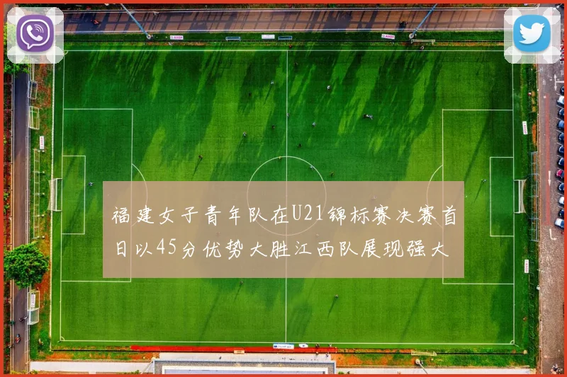 福建女子青年队在U21锦标赛决赛首日以45分优势大胜江西队展现强大实力