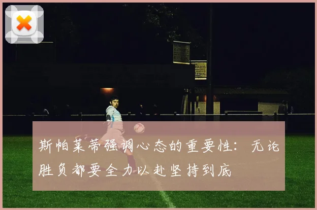 斯帕莱蒂强调心态的重要性：无论胜负都要全力以赴坚持到底