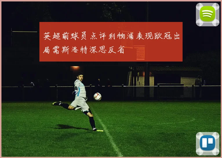 英超前球员点评利物浦表现欧冠出局需斯洛特深思反省
