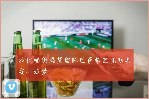 拉什福德渴望留队巴萨弗里克助其安心追梦
