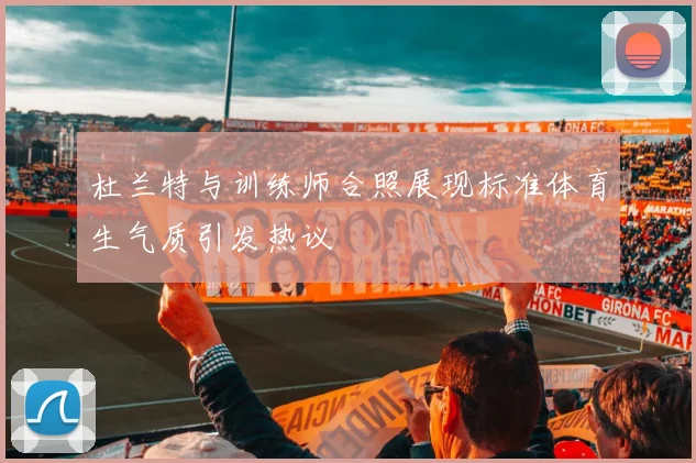 杜兰特与训练师合照展现标准体育生气质引发热议