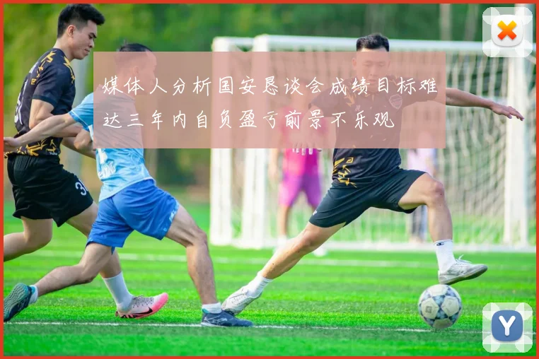 媒体人分析国安恳谈会成绩目标难达三年内自负盈亏前景不乐观