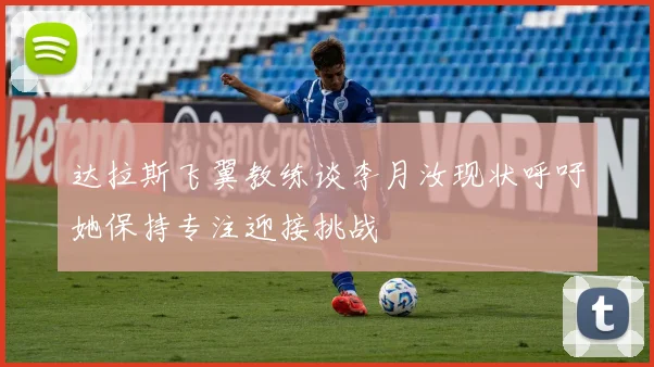 达拉斯飞翼教练谈李月汝现状呼吁她保持专注迎接挑战