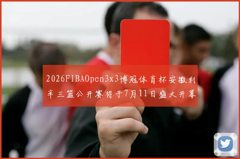 2026FIBAOpen3x3博冠体育杯安徽利辛三篮公开赛将于7月11日盛大开幕
