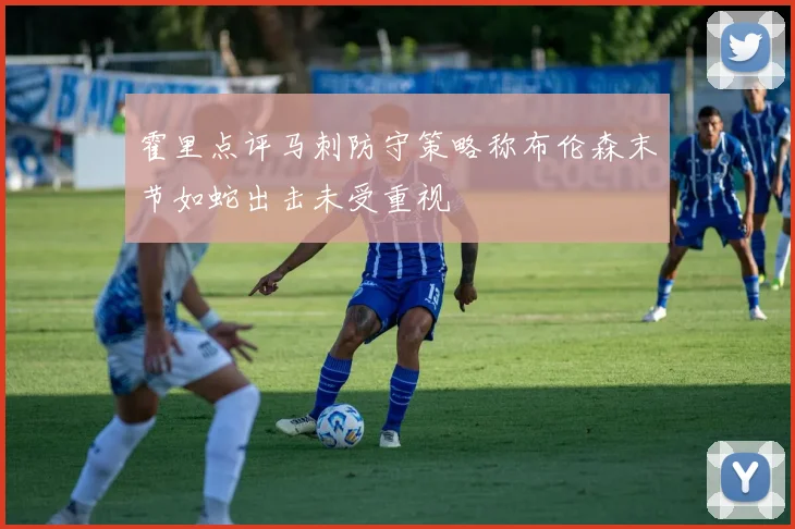 霍里点评马刺防守策略称布伦森末节如蛇出击未受重视
