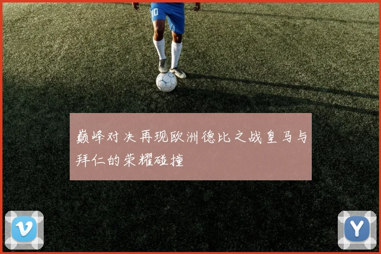 巅峰对决再现欧洲德比之战皇马与拜仁的荣耀碰撞