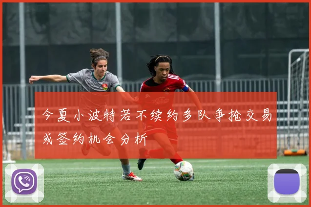 今夏小波特若不续约多队争抢交易或签约机会分析