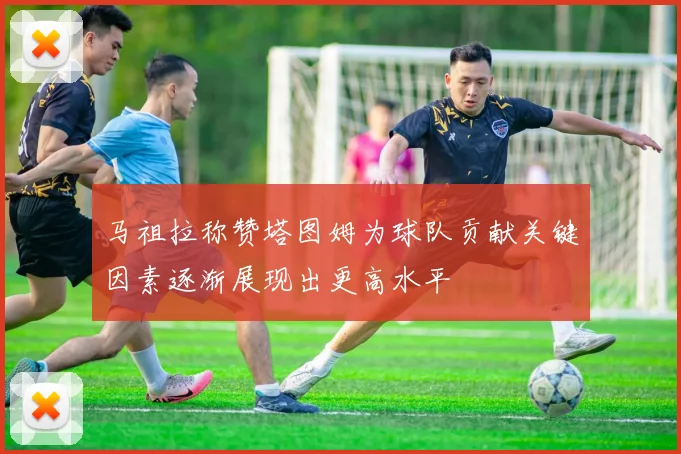 马祖拉称赞塔图姆为球队贡献关键因素逐渐展现出更高水平