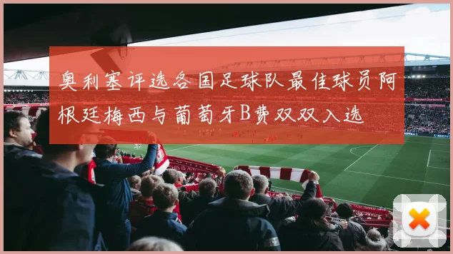 奥利塞评选各国足球队最佳球员阿根廷梅西与葡萄牙B费双双入选