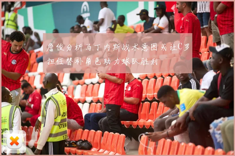詹俊分析马丁内斯战术意图或让C罗担任替补角色助力球队胜利