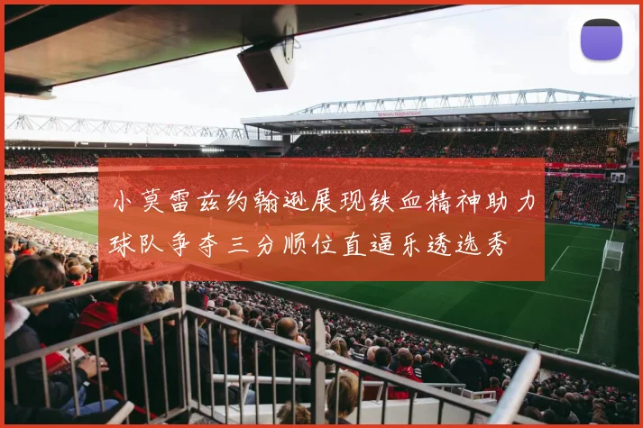 小莫雷兹约翰逊展现铁血精神助力球队争夺三分顺位直逼乐透选秀