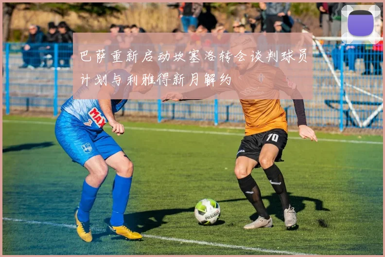 巴萨重新启动坎塞洛转会谈判球员计划与利雅得新月解约