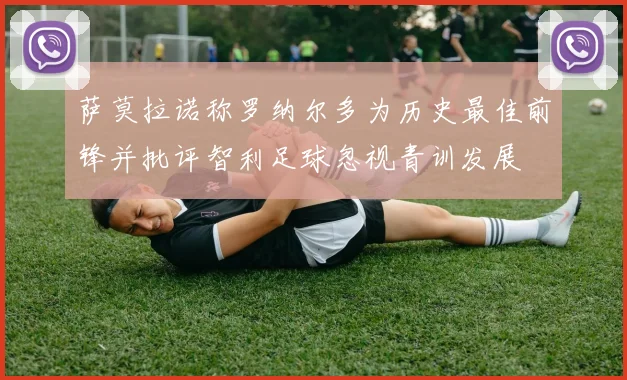 萨莫拉诺称罗纳尔多为历史最佳前锋并批评智利足球忽视青训发展