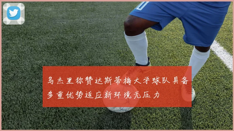 乌杰里称赞达斯蒂梅大学球队具备多重优势适应新环境无压力