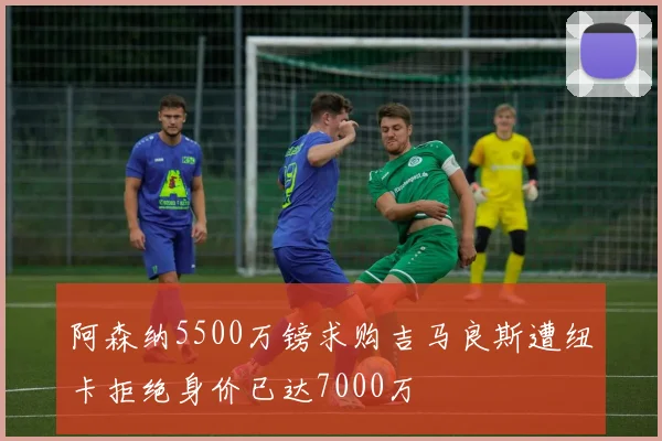 阿森纳5500万镑求购吉马良斯遭纽卡拒绝身价已达7000万
