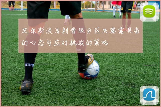 皮尔斯谈马刺晋级分区决赛需具备的心态与应对挑战的策略