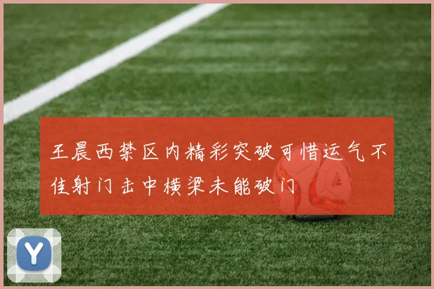 王晨西禁区内精彩突破可惜运气不佳射门击中横梁未能破门