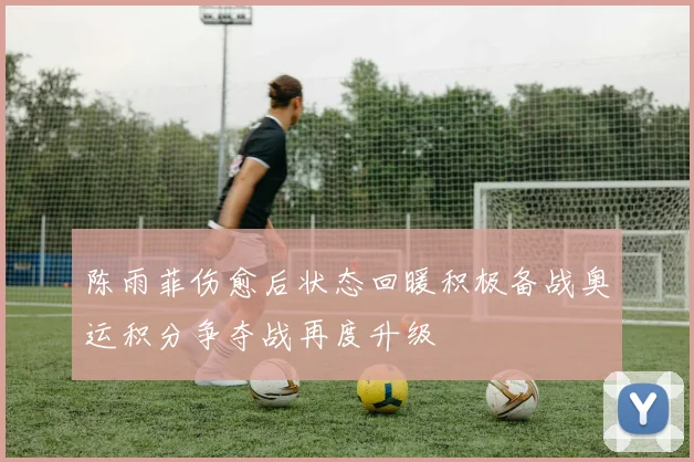 陈雨菲伤愈后状态回暖积极备战奥运积分争夺战再度升级