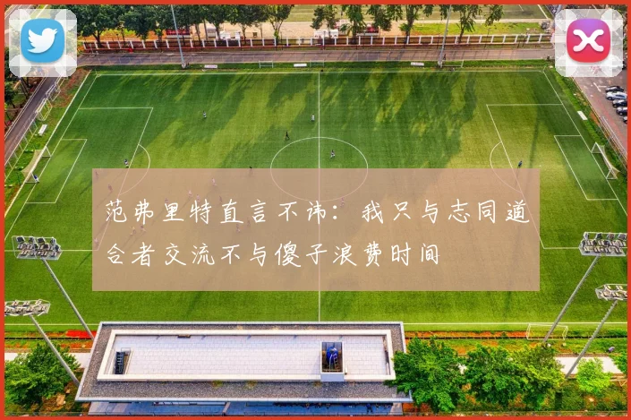 范弗里特直言不讳：我只与志同道合者交流不与傻子浪费时间