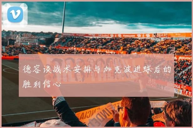 德容谈战术安排与加克波进球后的胜利信心