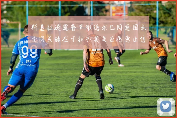斯基拉透露普罗维德尔已同意国米合同关键在于拉齐奥是否愿意出售